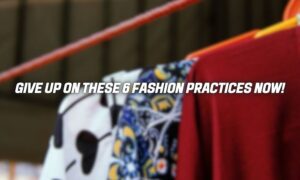Give Up on These 6 Fashion Practices Now!