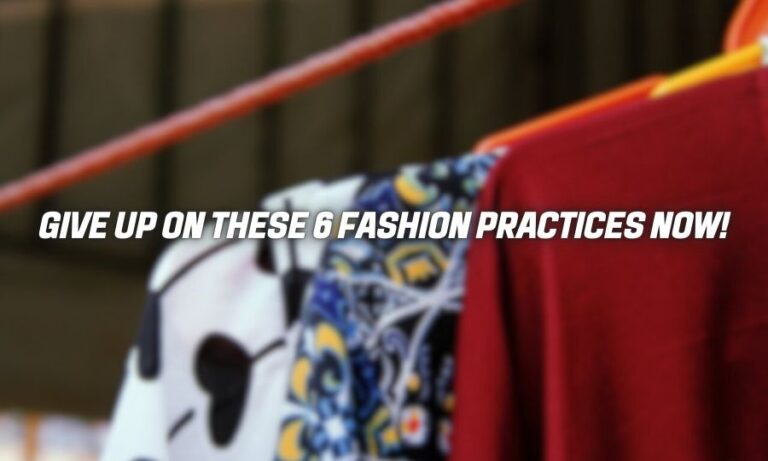 Give Up on These 6 Fashion Practices Now!